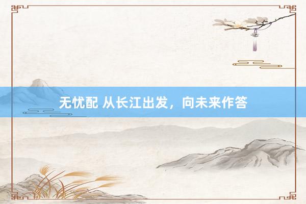 无忧配 从长江出发，向未来作答