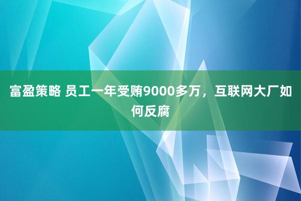 富盈策略 员工一年受贿9000多万，互联网大厂如何反腐