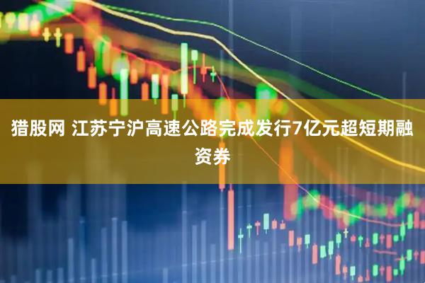 猎股网 江苏宁沪高速公路完成发行7亿元超短期融资券