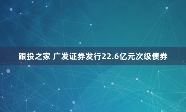跟投之家 广发证券发行22.6亿元次级债券