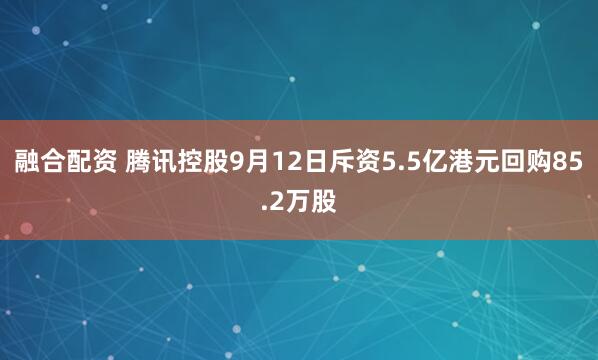 融合配资 腾讯控股9月12日斥资5.5亿港元回购85.2万股