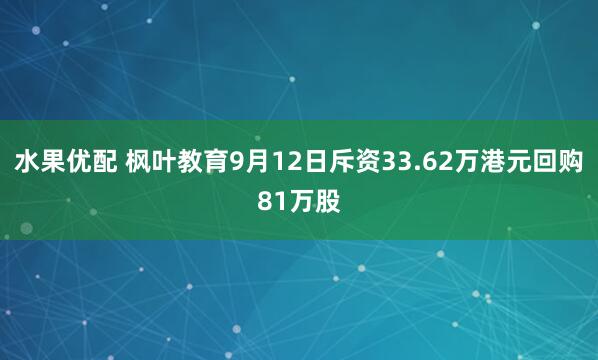 水果优配 枫叶教育9月12日斥资33.62万港元回购81万股