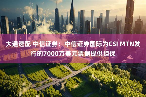 大通速配 中信证券：中信证券国际为CSI MTN发行的7000万美元票据提供担保