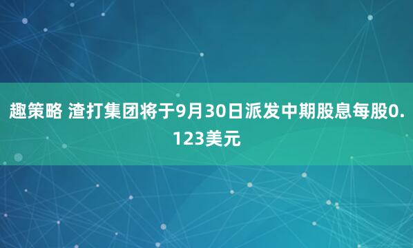 趣策略 渣打集团将于9月30日派发中期股息每股0.123美元