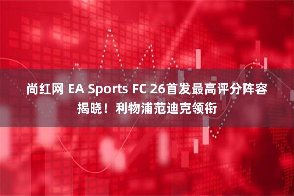 尚红网 EA Sports FC 26首发最高评分阵容揭晓！利物浦范迪克领衔