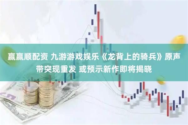 赢赢顺配资 九游游戏娱乐《龙背上的骑兵》原声带突现重发 或预示新作即将揭晓