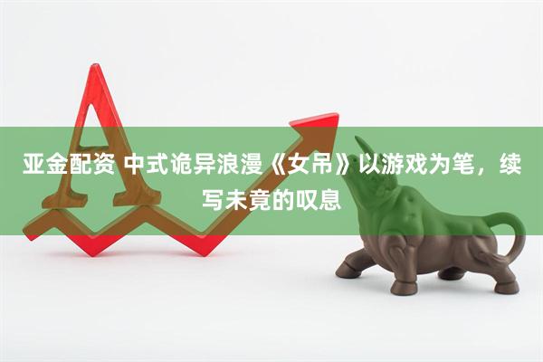 亚金配资 中式诡异浪漫《女吊》以游戏为笔，续写未竟的叹息