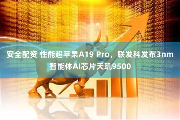 安全配资 性能超苹果A19 Pro，联发科发布3nm智能体AI芯片天玑9500
