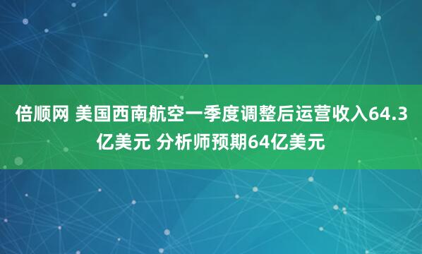 倍顺网 美国西南航空一季度调整后运营收入64.3亿美元 分析师预期64亿美元