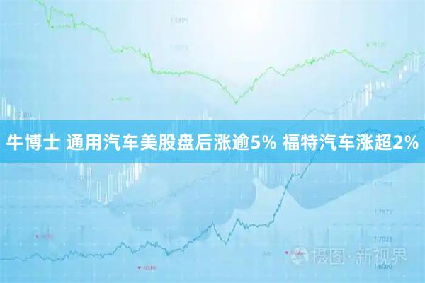 牛博士 通用汽车美股盘后涨逾5% 福特汽车涨超2%