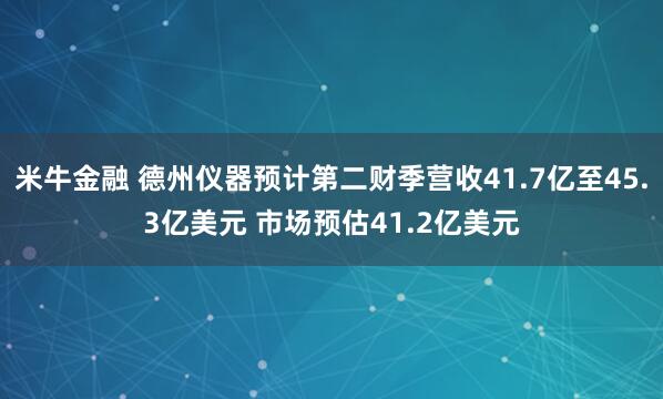 米牛金融 德州仪器预计第二财季营收41.7亿至45.3亿美元 市场预估41.2亿美元