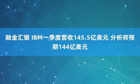 融金汇银 IBM一季度营收145.5亿美元 分析师预期144亿美元