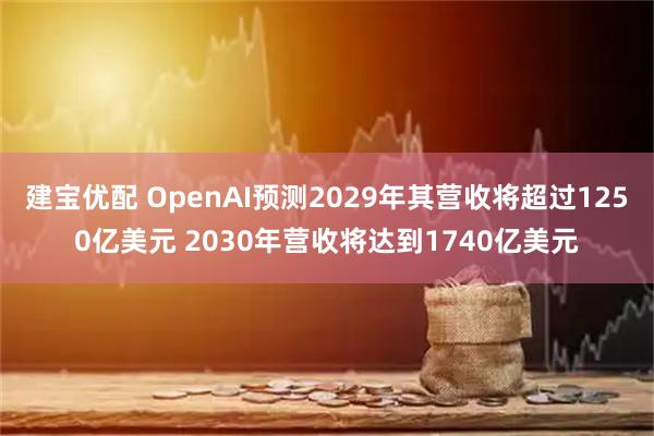 建宝优配 OpenAI预测2029年其营收将超过1250亿美元 2030年营收将达到1740亿美元
