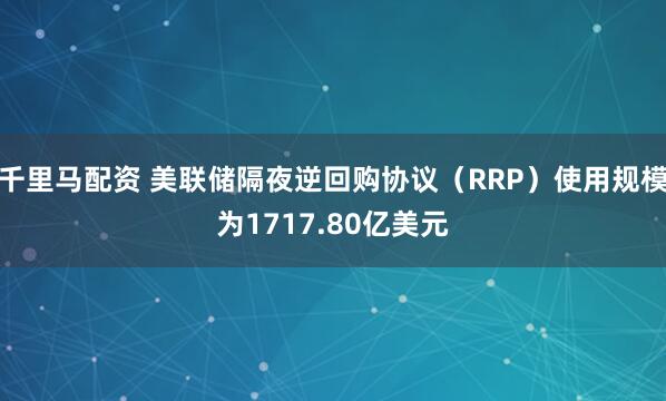 千里马配资 美联储隔夜逆回购协议（RRP）使用规模为1717.80亿美元