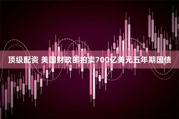 顶级配资 美国财政部拍卖700亿美元五年期国债