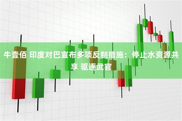 牛壹佰 印度对巴宣布多项反制措施：停止水资源共享 驱逐武官