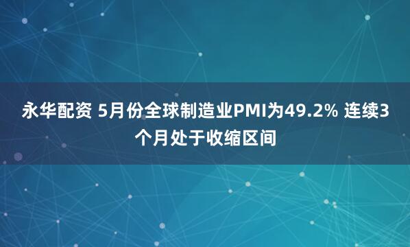 永华配资 5月份全球制造业PMI为49.2% 连续3个月处于收缩区间
