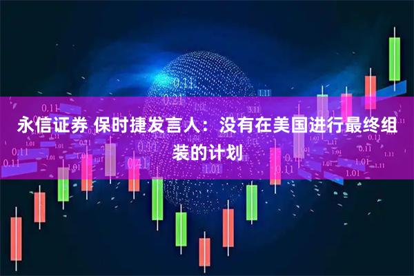 永信证券 保时捷发言人：没有在美国进行最终组装的计划