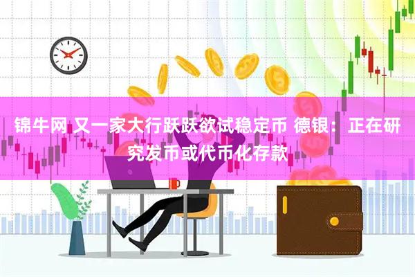 锦牛网 又一家大行跃跃欲试稳定币 德银：正在研究发币或代币化存款