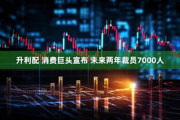 升利配 消费巨头宣布 未来两年裁员7000人