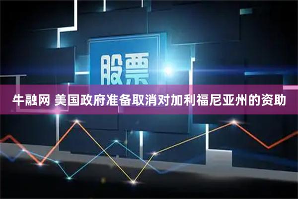 牛融网 美国政府准备取消对加利福尼亚州的资助