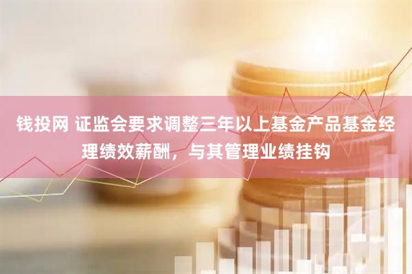 钱投网 证监会要求调整三年以上基金产品基金经理绩效薪酬，与其管理业绩挂钩