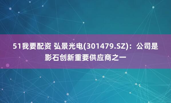 51我要配资 弘景光电(301479.SZ)：公司是影石创新重要供应商之一
