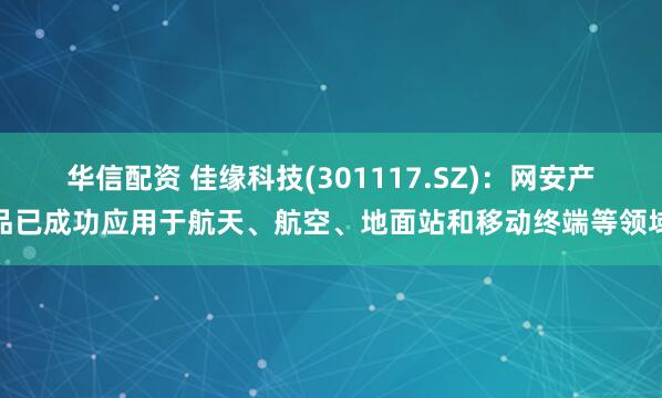 华信配资 佳缘科技(301117.SZ)：网安产品已成功应用于航天、航空、地面站和移动终端等领域
