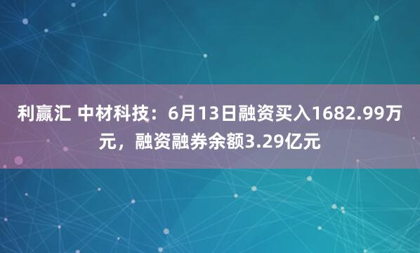 利赢汇 中材科技：6月13日融资买入1682.99万元，融资融券余额3.29亿元