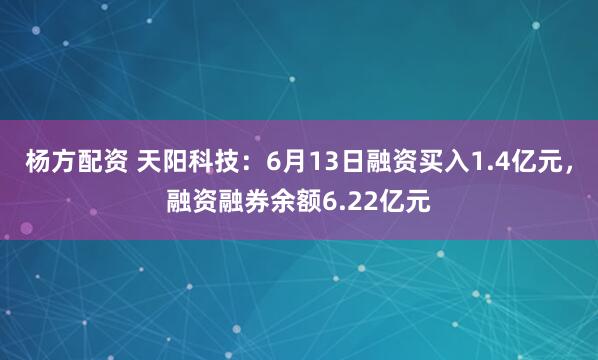 杨方配资 天阳科技：6月13日融资买入1.4亿元，融资融券余额6.22亿元