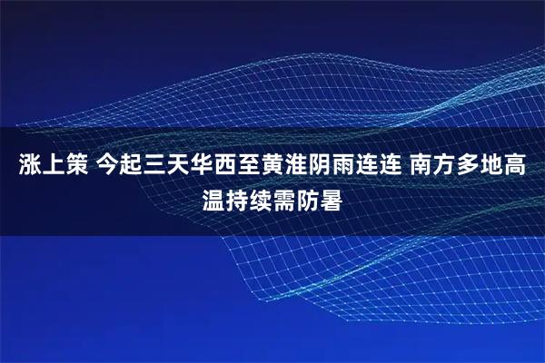 涨上策 今起三天华西至黄淮阴雨连连 南方多地高温持续需防暑