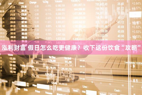 泓利财富 假日怎么吃更健康？收下这份饮食“攻略”