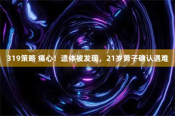 319策略 痛心！遗体被发现，21岁男子确认遇难