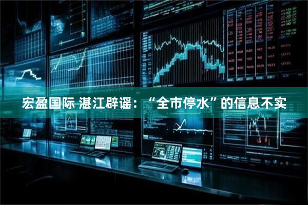 宏盈国际 湛江辟谣：“全市停水”的信息不实