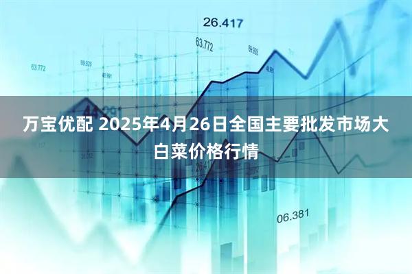 万宝优配 2025年4月26日全国主要批发市场大白菜价格行情