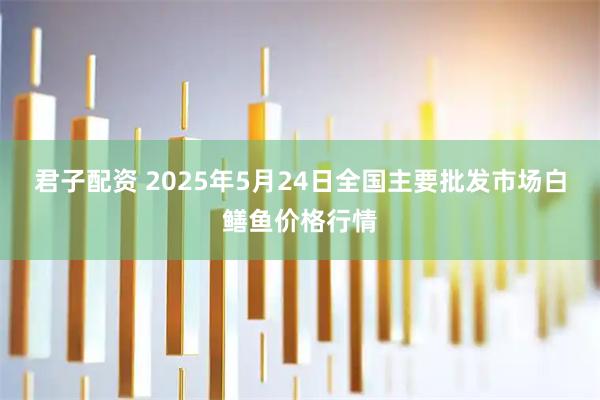 君子配资 2025年5月24日全国主要批发市场白鳝鱼价格行情