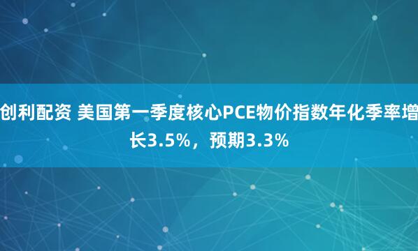 创利配资 美国第一季度核心PCE物价指数年化季率增长3.5%，预期3.3%