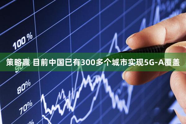 策略赢 目前中国已有300多个城市实现5G-A覆盖