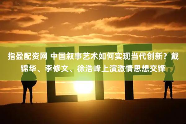 指盈配资网 中国叙事艺术如何实现当代创新？戴锦华、李修文、徐浩峰上演激情思想交锋