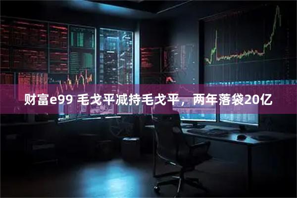 财富e99 毛戈平减持毛戈平，两年落袋20亿