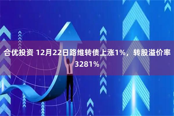 合优投资 12月22日路维转债上涨1%，转股溢价率3281%