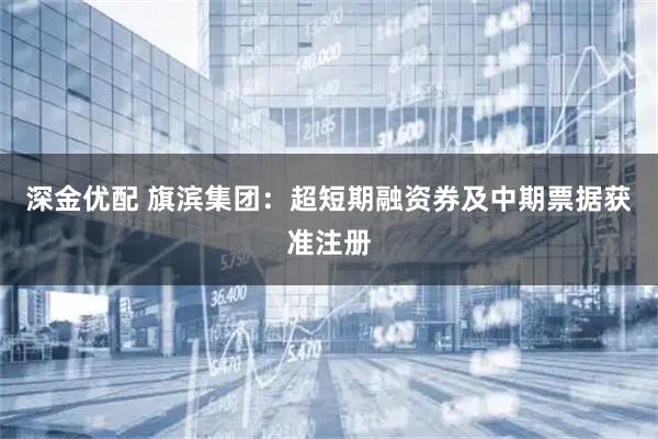 深金优配 旗滨集团：超短期融资券及中期票据获准注册
