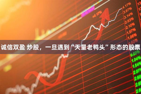 诚信双盈 炒股，一旦遇到“天量老鸭头”形态的股票