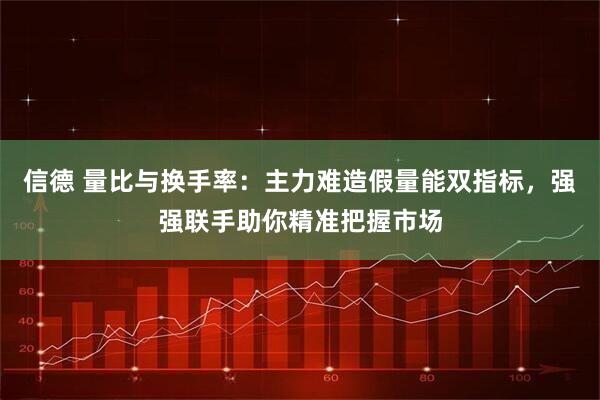 信德 量比与换手率：主力难造假量能双指标，强强联手助你精准把握市场