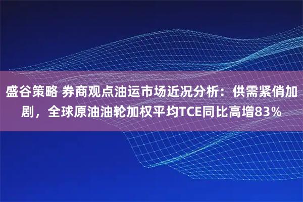 盛谷策略 券商观点油运市场近况分析：供需紧俏加剧，全球原油油轮加权平均TCE同比高增83%
