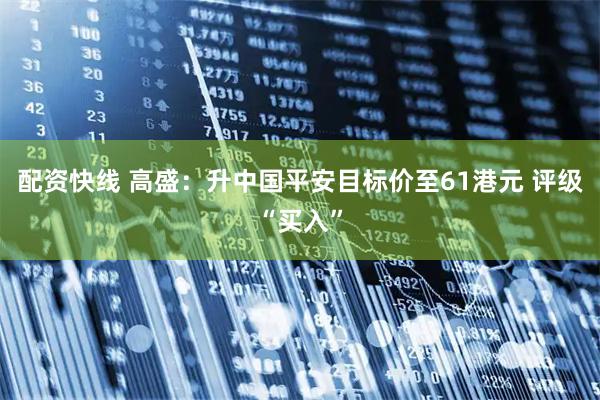配资快线 高盛：升中国平安目标价至61港元 评级“买入”